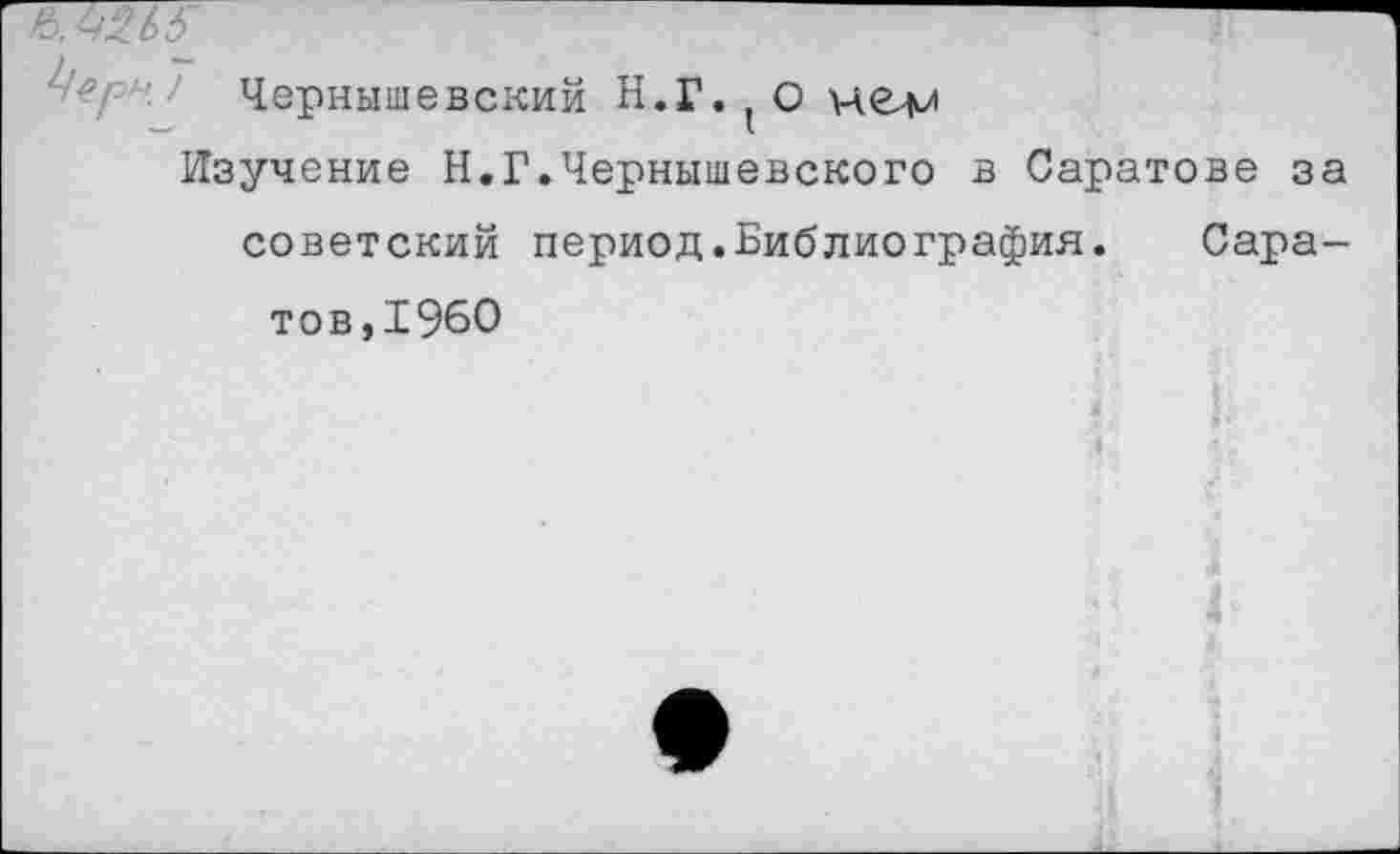 ﻿Чернышевский Н.Г.1О нелл
Изучение Н.Г.Чернышевского в Саратове за советский период.Библиография. Саратов,1960